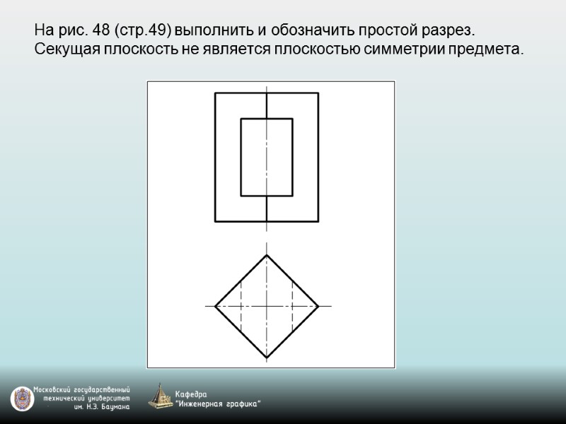 На рис. 48 (стр.49) выполнить и обозначить простой разрез.  Секущая плоскость не является